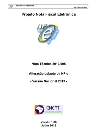 Nota Fiscal eletrônica
Nota Técnica 2013.005
Projeto Nota Fiscal Eletrônica
Nota Técnica 2013/005
Alteração Leiaute da NF-e
- Versão Nacional 2013 -
Versão 1.00
Julho 2013
 