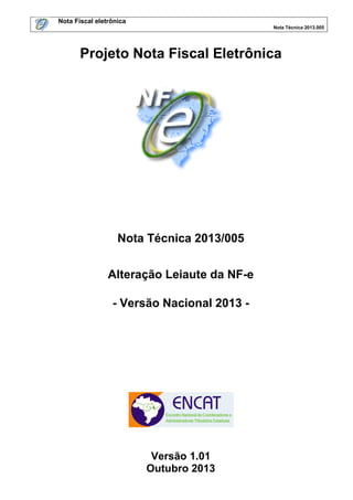Nota Fiscal eletrônica
Nota Técnica 2013.005

Projeto Nota Fiscal Eletrônica

Nota Técnica 2013/005
Alteração Leiaute da NF-e
- Versão Nacional 2013 -

Versão 1.01
Outubro 2013

 
