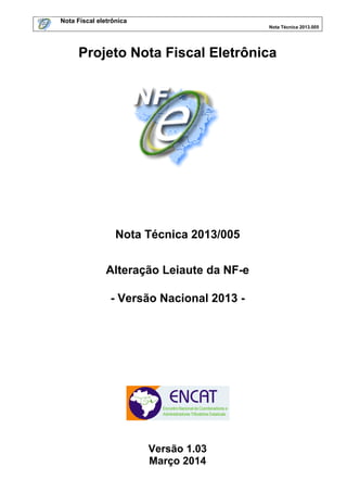 Nota Fiscal eletrônica
Nota Técnica 2013.005
Projeto Nota Fiscal Eletrônica
Nota Técnica 2013/005
Alteração Leiaute da NF-e
- Versão Nacional 2013 -
Versão 1.03
Março 2014
 