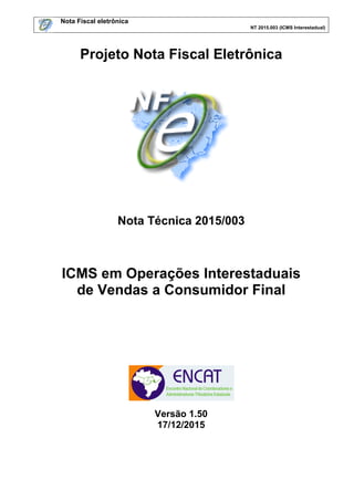 Nota Fiscal eletrônica
NT 2015.003 (ICMS Interestadual)
Projeto Nota Fiscal Eletrônica
Nota Técnica 2015/003
ICMS em Operações Interestaduais
de Vendas a Consumidor Final
Versão 1.50
17/12/2015
 