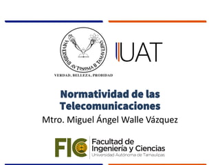 Normatividad de las
Telecomunicaciones
Mtro. Miguel Ángel Walle Vázquez
 