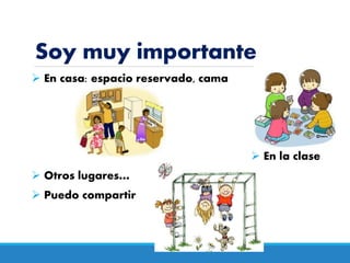 Soy muy importante
 En casa: espacio reservado, cama
 En la clase
 Otros lugares…
 Puedo compartir
 