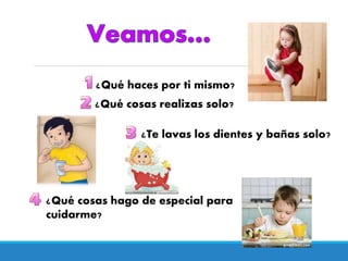¿Qué haces por ti mismo?
¿Qué cosas realizas solo?
¿Te lavas los dientes y bañas solo?
¿Qué cosas hago de especial para
cuidarme?
 