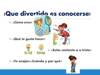 ¡Que divertido es conocerse!
 ¿Cómo eres?
 ¿Qué te gusta hacer?
 ¿Estás contento/a o triste?
 ¿Te enojas?¿Cuándo y por qué?
 