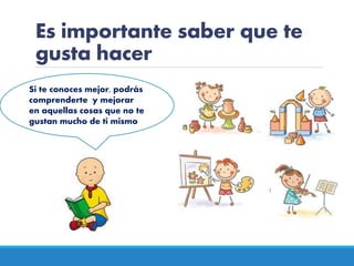 Es importante saber que te
gusta hacer
Si te conoces mejor, podrás
comprenderte y mejorar
en aquellas cosas que no te
gustan mucho de ti mismo
 