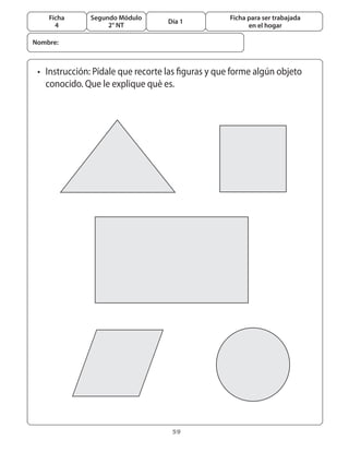 59
Segundo Módulo
2° NT
Ficha
4
Día 1
Ficha para ser trabajada
en el hogar
•	 Instrucción: Pídale que recorte las figuras y que forme algún objeto
	 conocido. Que le explique què es.
Nombre:
 