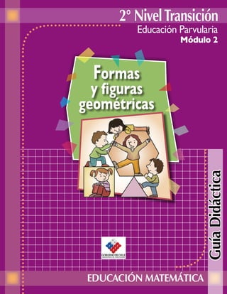 2° Nivel Transición
         Educación Parvularia
                   Módulo 2



  Formas
  y ﬁguras
geométricas




                          Guía Didáctica


 EDUCACIÓN MATEMÁTICA
 