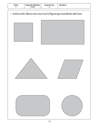 Ficha      Segundo Módulo    Experiencia   Nombre:
     1             2° NT            5


• Instrucción: Marca con una cruz la figura que esá detrás del visor.




                                    
 