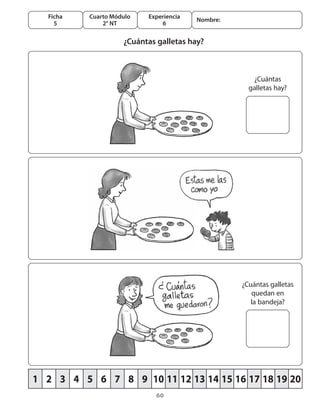 Ficha   Cuarto Módulo   Experiencia
                                        Nombre:
    5         2° NT           6

                    ¿Cuántas galletas hay?



                                                     ¿Cuántas
                                                    galletas hay?




                                                  ¿Cuántas galletas
                                                     quedan en
                                                     la bandeja?




1 2 3 4 5 6 7 8 9 10 11 12 13 14 15 16 17 18 19 20
                            60
 