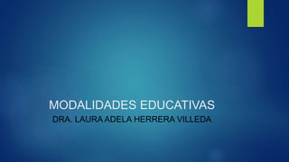 MODALIDADES EDUCATIVAS
DRA. LAURA ADELA HERRERA VILLEDA
 