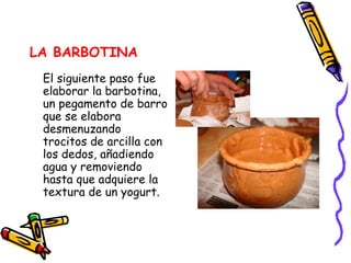 LA BARBOTINA El siguiente paso fue elaborar la barbotina, un pegamento de barro que se elabora desmenuzando trocitos de arcilla con los dedos, añadiendo agua y removiendo hasta que adquiere la textura de un yogurt.  