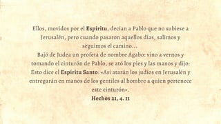 Ellos, movidos por el Espíritu, decían a Pablo que no subiese a
Jerusalén, pero cuando pasaron aquellos días, salimos y
se...