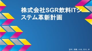 株式会社SGR飲料ITシ
ステム革新計画
吉村、須藤、小池、古川、井
 