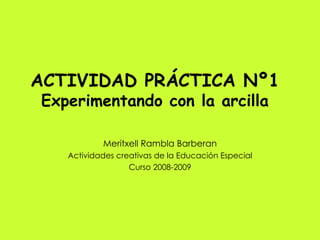 ACTIVIDAD PRÁCTICA Nº1 Experimentando con la arcilla Meritxell Rambla Barberan Actividades creativas de la Educación Especial Curso 2008-2009 
