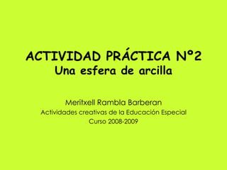 ACTIVIDAD PRÁCTICA Nº2 Una esfera de arcilla Meritxell Rambla Barberan Actividades creativas de la Educación Especial Curso 2008-2009 