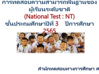 การทดสอบความสามารถพื้นฐานของ
ผู้เรียนระดับชาติ
(National Test : NT)
ชั้นประถมศึกษาปี ที่ 3 ปี การศึกษา
2565
สานักทดสอบทางการศึกษา ส
 