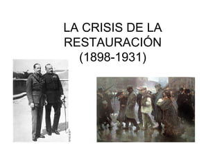 LA CRISIS DE LA
RESTAURACIÓN
(1898-1931)

 