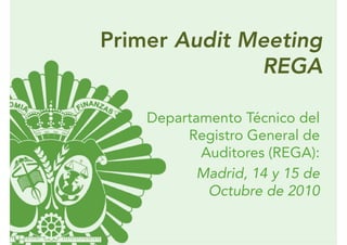 Primer Audit Meeting
              REGA

    Departamento Técnico del
         Registro General de
           Auditores (REGA):
           Madrid, 14 y 15 de
            Octubre de 2010
 