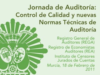 Jornada de Auditoría:
Control de Calidad y nuevas
Normas Técnicas de
Auditoría
Registro General de
Auditores (REGA)
Registro de Economistas
Auditores (REA)
Instituto de Censores
Jurados de Cuentas
Murcia, 18 de Febrero de
2011

 