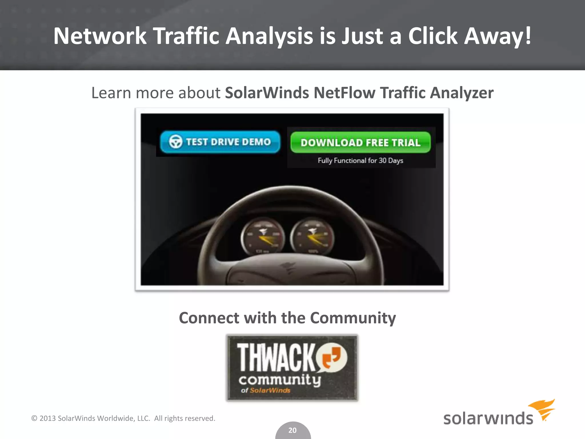 Network Traffic Analysis is Just a Click Away!
Learn more about SolarWinds NetFlow Traffic Analyzer

Connect with the Community

© 2013 SolarWinds Worldwide, LLC. All rights reserved.
20

 