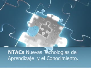 NTACs  Nuevas Tecnologías del Aprendizaje  y el Conocimiento. 