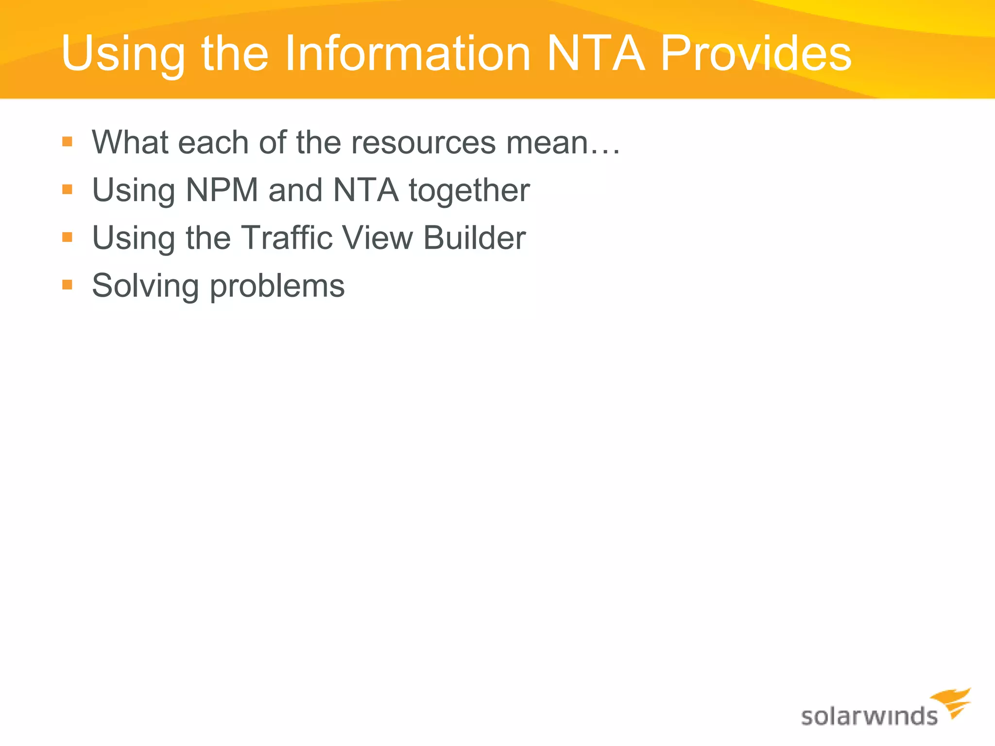Using the Information NTA Provides
   What each of the resources mean…
   Using NPM and NTA together
   Using the Traffic View Builder
   Solving problems
 