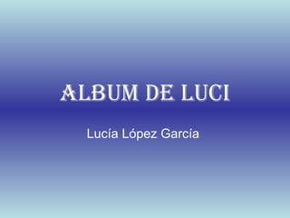 ALBUM DE LUCI
Lucía López García
 