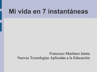 Mi vida en 7 instantáneas
Francisco Martínez Jaime
Nuevas Tecnologías Aplicadas a la Educación
 