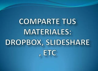 COMPARTE TUS MATERIALES: DROPBOX, SLIDESHARE, ETC 