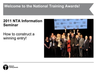 Welcome to the National Training Awards! 2011 NTA Information Seminar How to construct a winning entry! 