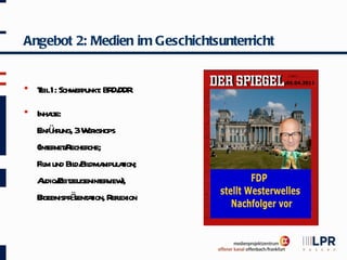 Angebot 2: Medien im Geschichtsunterricht


   T 1: Schw punkt BR DDR
     eil     er : D/
   Inhat le:
    E ü ung, 3W kshops
      inf hr      or
    (Int netR che;
         er / echer
    F m und Bil Bil nipul t
      il       d/ dma aion;
    A Zeit
       udio/ zeugenint v ),
                     er iew
              ä aion, efl
    Egebnispr sent t R exion
      r
 