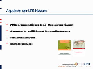 Angebote der LPR Hessen


   DV R „Schul des Höens und Sehens – M
      D- eihe e       r                 edienkompet fü L er
                                                  enz r ehr “
   Kooper t oj v L Hessen und Hessischem Kulusminist ium
          aionspr ekt on PR                 t       er
   bisherv M e er
           ier odul schienen
   begl ende F t dungen
       eit     orbil
 