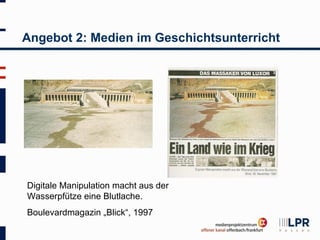 Angebot 2: Medien im Geschichtsunterricht




Digitale Manipulation macht aus der
Wasserpfütze eine Blutlache.
Boulevardmagazin „Blick“, 1997
 