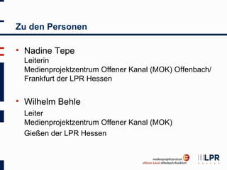 Zu den Personen

   Nadine Tepe
    Leiterin
    Medienprojektzentrum Offener Kanal (MOK) Offenbach/
    Frankfurt der LPR Hessen

   Wilhelm Behle
    Leiter
    Medienprojektzentrum Offener Kanal (MOK)
    Gießen der LPR Hessen
 