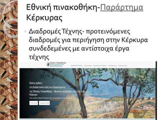 Εθνική πινακοθήκη-Παράρτημα
Κέρκυρας
 ΔιαδρομέςΤέχνης- προτεινόμενες
διαδρομές για περιήγηση στην Κέρκυρα
συνδεδεμένες με αντίστοιχα έργα
τέχνης
 