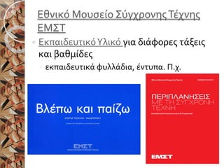 Εθνικό Μουσείο ΣύγχρονηςΤέχνης
ΕΜΣΤ
 ΕκπαιδευτικόΥλικό για διάφορες τάξεις
και βαθμίδες
◦ εκπαιδευτικά φυλλάδια, έντυπα. Π.χ.
 
