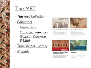 The MET
 The met Collection
 Educators
◦ Lesson plans
◦ Curriculum resources
(δωρεάν ψηφιακά
βιβλία)
 Timeline Art History
 Metkids
 