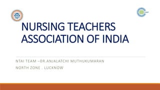 NURSING TEACHERS
ASSOCIATION OF INDIA
NTAI TEAM –DR.ANJALATCHI MUTHUKUMARAN
NORTH ZONE . LUCKNOW
 
