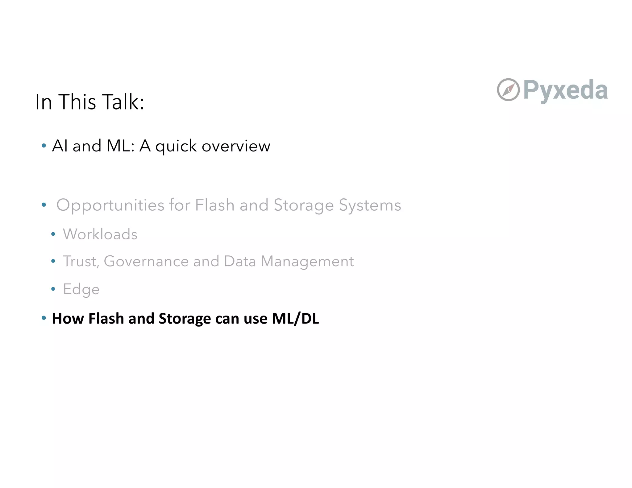 In This Talk:
• AI and ML: A quick overview
• Opportunities for Flash and Storage Systems
• Workloads
• Trust, Governance and Data Management
• Edge
• How Flash and Storage can use ML/DL
 
