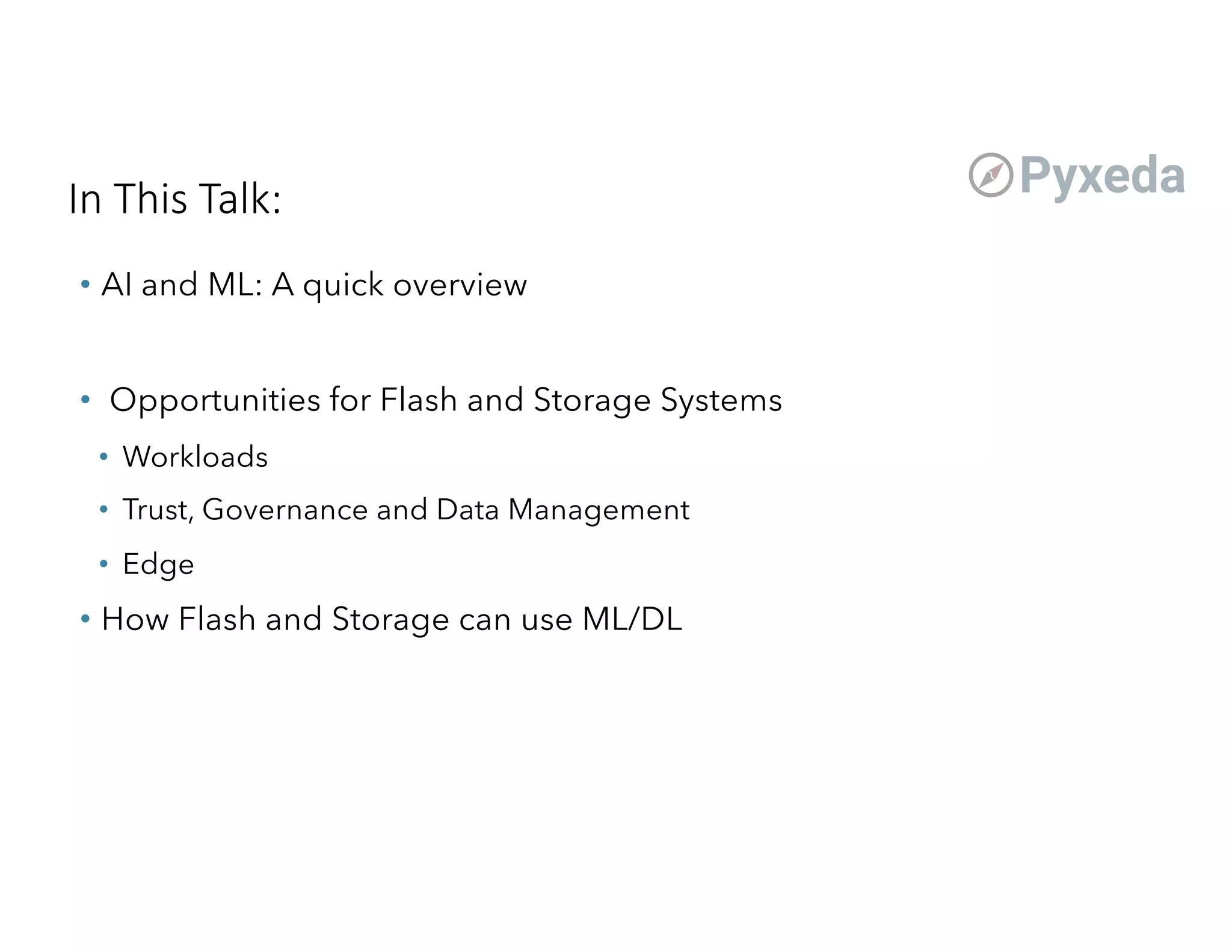 In This Talk:
• AI and ML: A quick overview
• Opportunities for Flash and Storage Systems
• Workloads
• Trust, Governance and Data Management
• Edge
• How Flash and Storage can use ML/DL
 