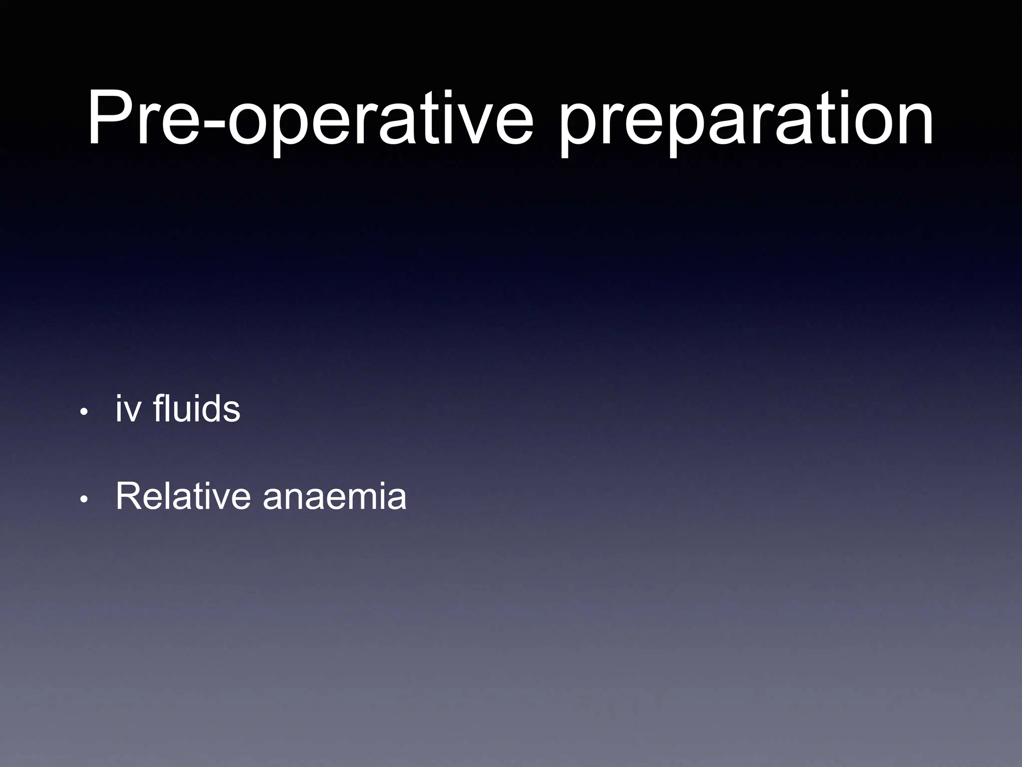 Pre-operative preparation
• iv fluids
• Relative anaemia
 