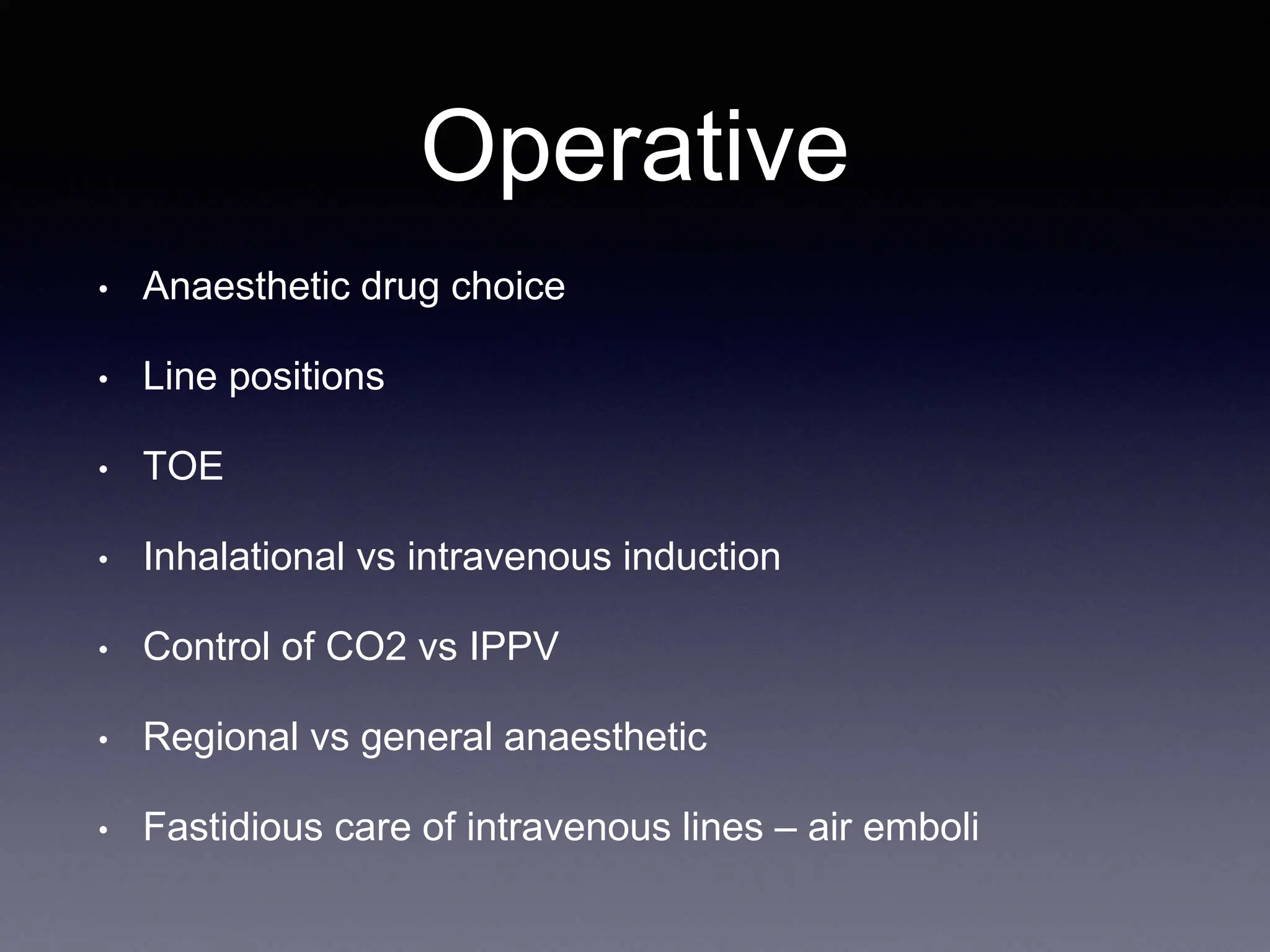 Operative
• Anaesthetic drug choice
• Line positions
• TOE
• Inhalational vs intravenous induction
• Control of CO2 vs IPPV
• Regional vs general anaesthetic
• Fastidious care of intravenous lines – air emboli
 