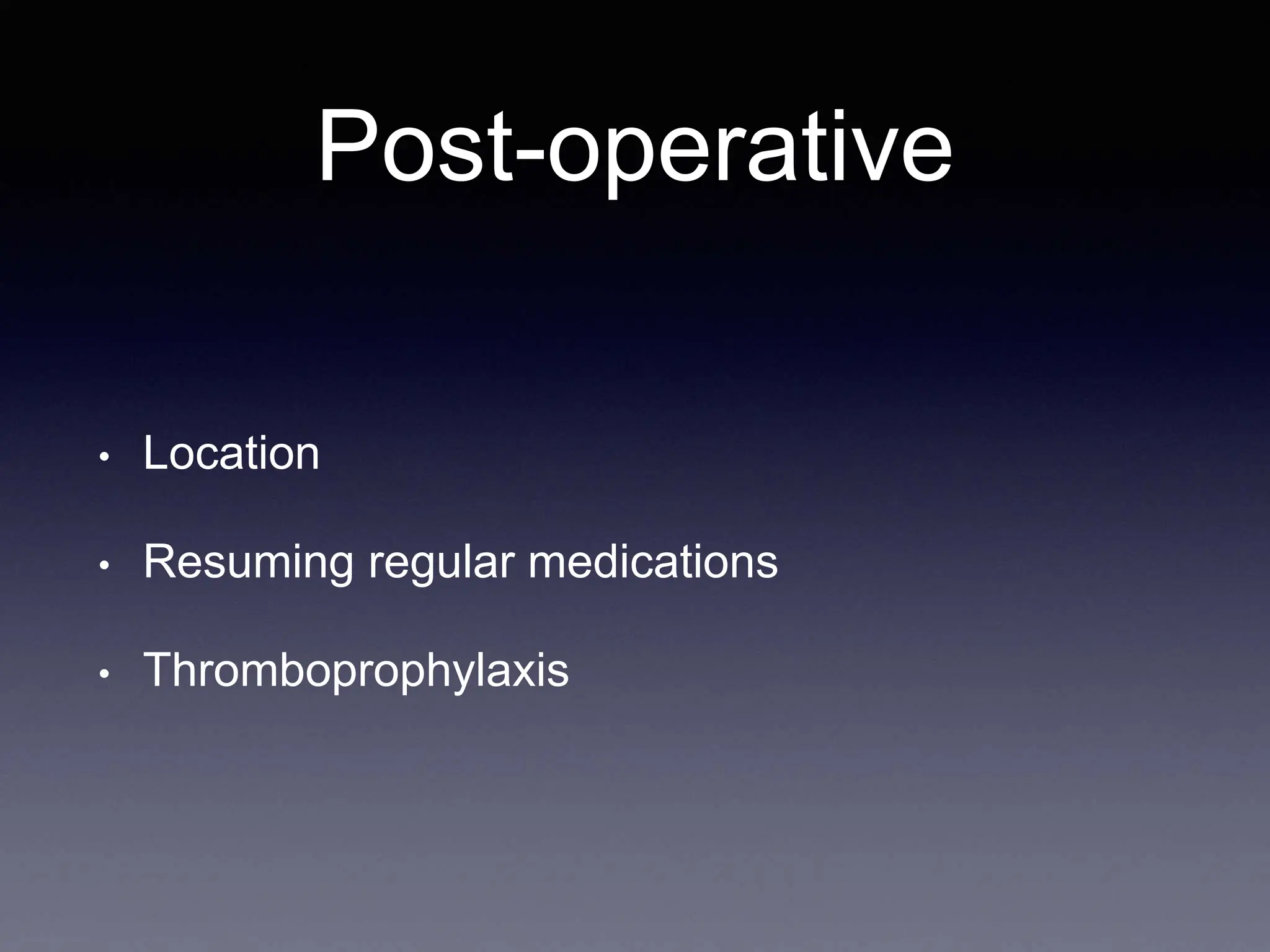 Post-operative
• Location
• Resuming regular medications
• Thromboprophylaxis
 