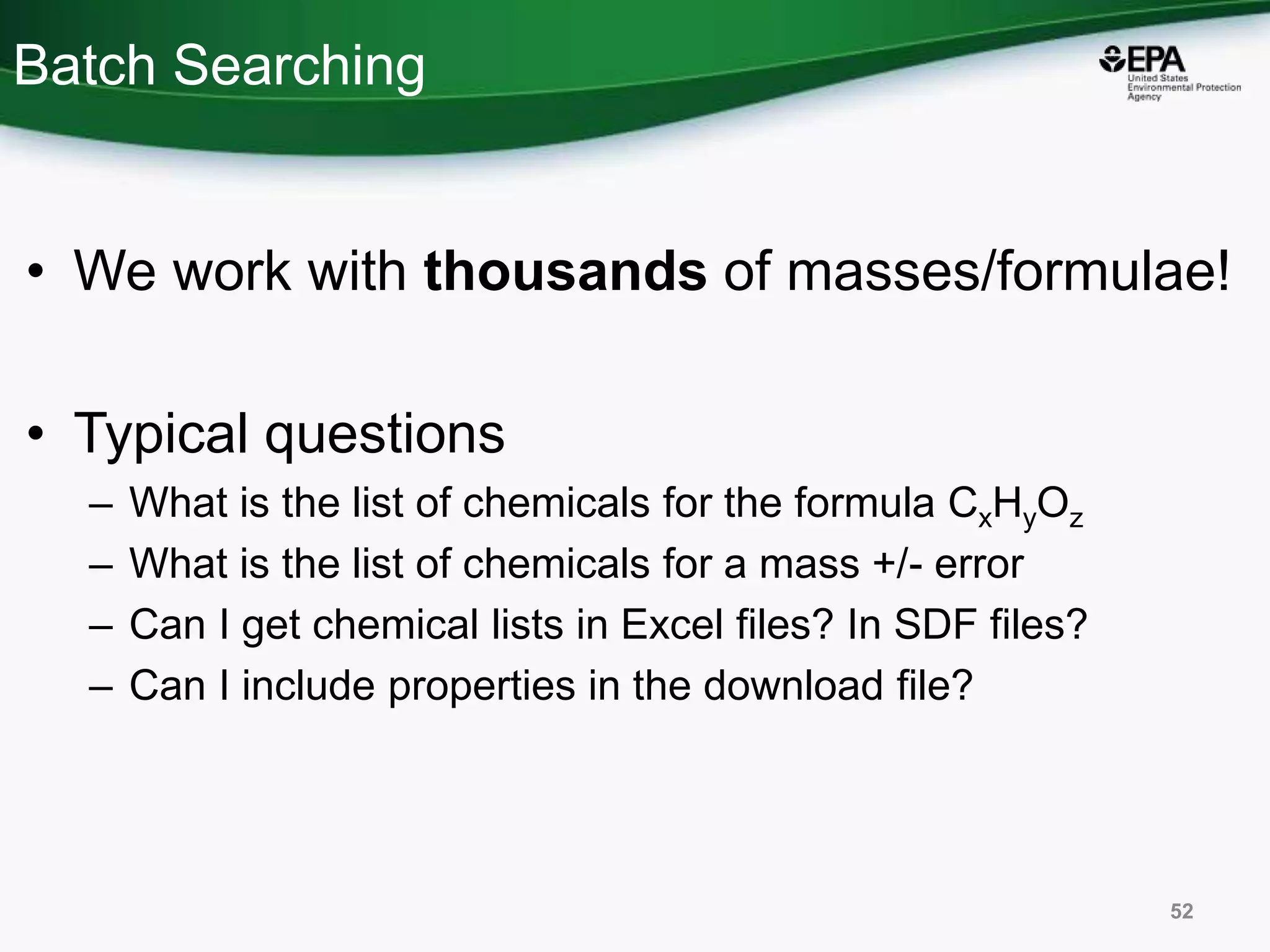 Batch Searching
• We work with thousands of masses/formulae!
• Typical questions
– What is the list of chemicals for the formula CxHyOz
– What is the list of chemicals for a mass +/- error
– Can I get chemical lists in Excel files? In SDF files?
– Can I include properties in the download file?
52
 