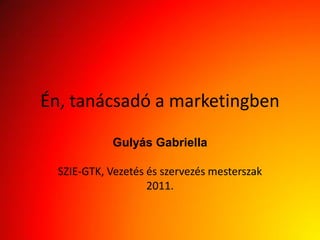 Én, tanácsadó a marketingben

             Gulyás Gabriella

  SZIE-GTK, Vezetés és szervezés mesterszak
                    2011.
 