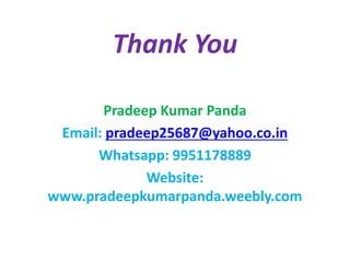 Thank You
Pradeep Kumar Panda
Email: pradeep25687@yahoo.co.in
Whatsapp: 9951178889
Website:
www.pradeepkumarpanda.weebly.com
 