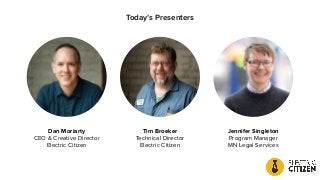 Dan Moriarty
CEO & Creative Director
Electric Citizen
Tim Broeker
Technical Director
Electric Citizen
Jennifer Singleton
Program Manager
MN Legal Services
Today’s Presenters
 
