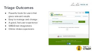 Triage Outcomes
● Powerful tools for users that
gives relevant results
● Easy to manage and change
● A good, fast user experience
● SMS/Email integrations
● Online intake expansions
ROCK #2
 