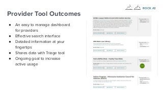 Provider Tool Outcomes
● An easy to manage dashboard
for providers
● Eﬀective search interface
● Detailed information at your
ﬁngertips
● Shares data with Triage tool
● Ongoing goal to increase
active usage
ROCK #2
 