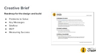 Creative Brief
Roadmap for the design and build
● Problems to Solve
● Key Messages
● Siteﬂow
● MVP
● Measuring Success
 
